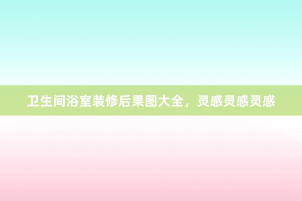 卫生间浴室装修后果图大全，灵感灵感灵感