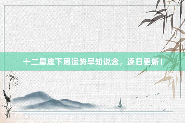 十二星座下周运势早知说念，逐日更新！